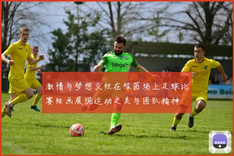 激情与梦想交织在绿茵场上足球比赛绘画展现运动之美与团队精神