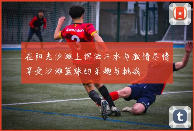 在阳光沙滩上挥洒汗水与激情尽情享受沙滩篮球的乐趣与挑战