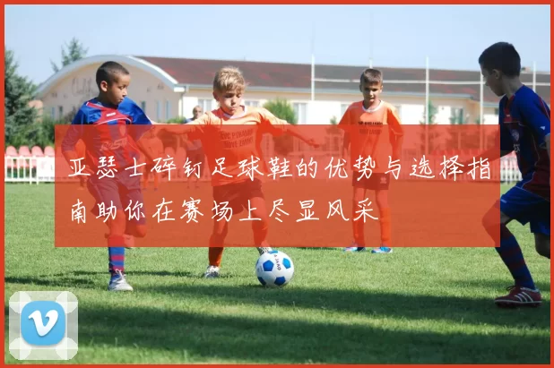 亚瑟士碎钉足球鞋的优势与选择指南助你在赛场上尽显风采