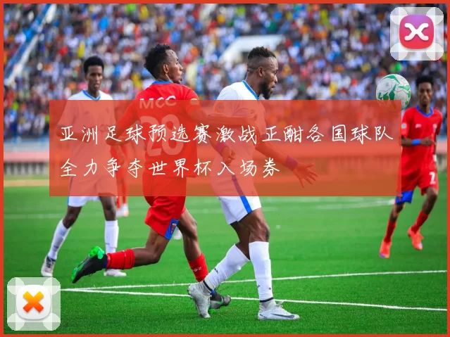 亚洲足球预选赛激战正酣各国球队全力争夺世界杯入场券