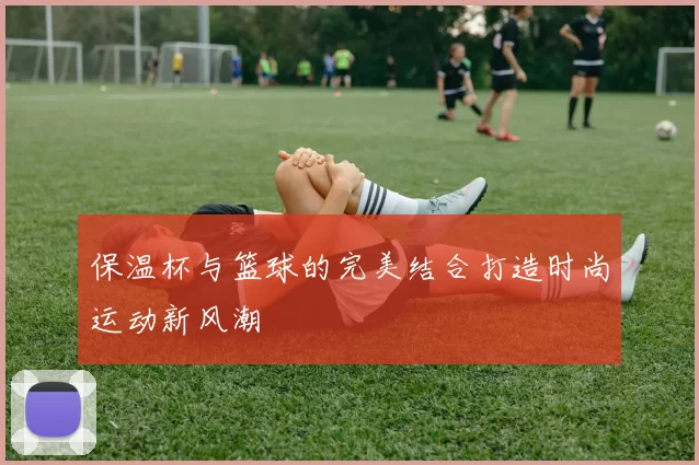 保温杯与篮球的完美结合打造时尚运动新风潮