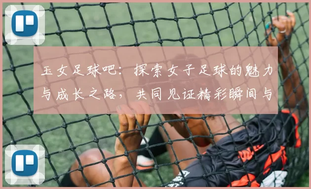 玉女足球吧：探索女子足球的魅力与成长之路，共同见证精彩瞬间与奋斗精神
