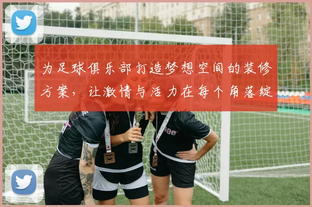 为足球俱乐部打造梦想空间的装修方案，让激情与活力在每个角落绽放