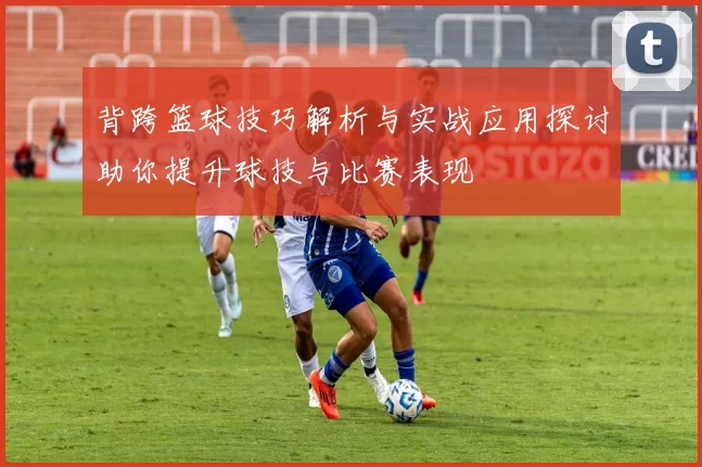 背跨篮球技巧解析与实战应用探讨助你提升球技与比赛表现