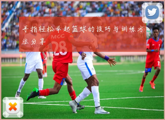 手指轻松举起篮球的技巧与训练方法分享